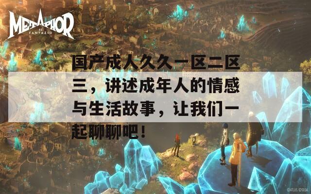 國(guó)產(chǎn)成人久久一區(qū)二區(qū)三，講述成年人的情感與生活故事，讓我們一起聊聊吧！