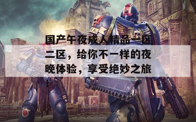 國產(chǎn)午夜成人精品一區(qū)二區(qū)，給你不一樣的夜晚體驗，享受絕妙之旅！