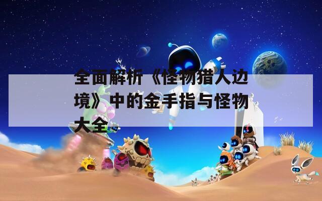全面解析《怪物獵人邊境》中的金手指與怪物大全