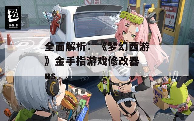 全面解析：《夢(mèng)幻西游》金手指游戲修改器 ns