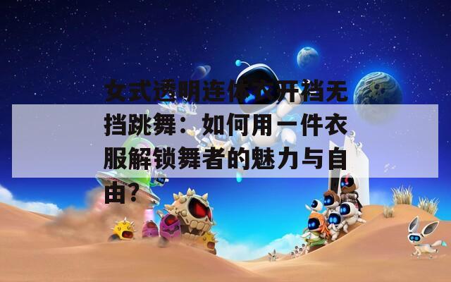 女式透明連體衣開(kāi)襠無(wú)擋跳舞：如何用一件衣服解鎖舞者的魅力與自由？