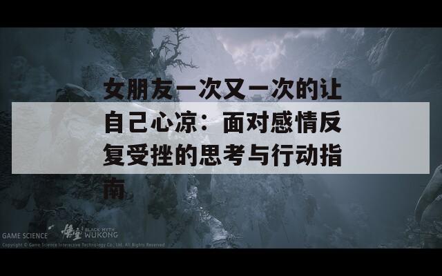 女朋友一次又一次的讓自己心涼：面對(duì)感情反復(fù)受挫的思考與行動(dòng)指南