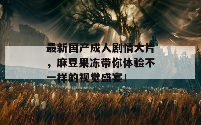 最新國產(chǎn)成人劇情大片，麻豆果凍帶你體驗不一樣的視覺盛宴！