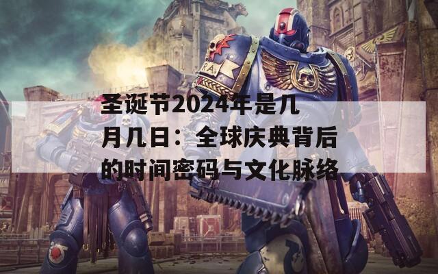 圣誕節(jié)2024年是幾月幾日：全球慶典背后的時(shí)間密碼與文化脈絡(luò)