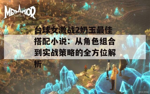 臺(tái)球女激戰(zhàn)2奶玉最佳搭配小說：從角色組合到實(shí)戰(zhàn)策略的全方位解析