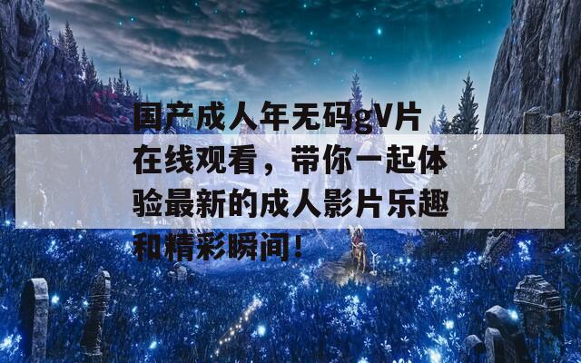 國(guó)產(chǎn)成人年無碼gV片在線觀看，帶你一起體驗(yàn)最新的成人影片樂趣和精彩瞬間！