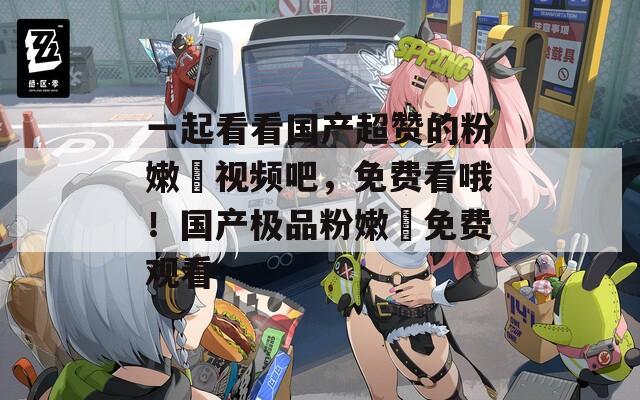 一起看看國產(chǎn)超贊的粉嫩泬視頻吧，免費(fèi)看哦！國產(chǎn)極品粉嫩泬免費(fèi)觀看