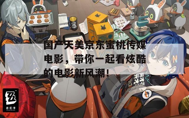 國產(chǎn)天美京東蜜桃傳媒電影，帶你一起看炫酷的電影新風(fēng)潮！