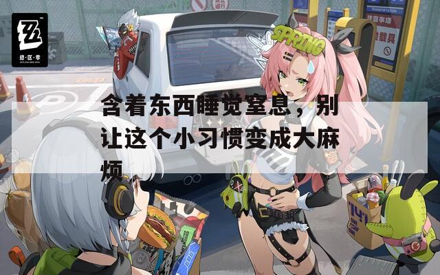 含著東西睡覺(jué)窒息，別讓這個(gè)小習(xí)慣變成大麻煩