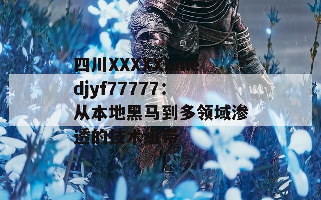 四川XXXXXLmedjyf77777：從本地黑馬到多領(lǐng)域滲透的技術(shù)紐帶