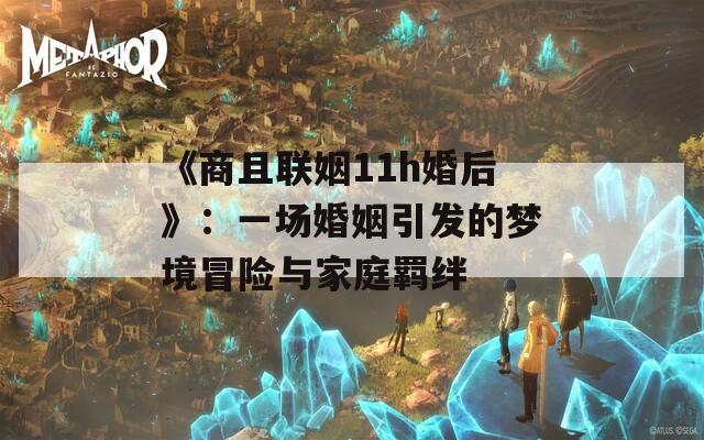 《商且聯(lián)姻11h婚后》：一場(chǎng)婚姻引發(fā)的夢(mèng)境冒險(xiǎn)與家庭羈絆