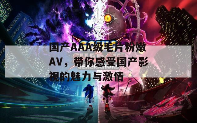 國(guó)產(chǎn)AAA級(jí)毛片粉嫩AV，帶你感受國(guó)產(chǎn)影視的魅力與激情