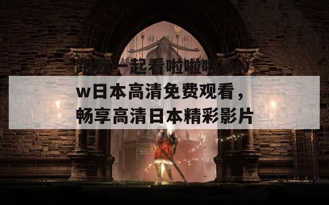 跟我一起看啦啦啦www日本高清免費(fèi)觀看，暢享高清日本精彩影片！