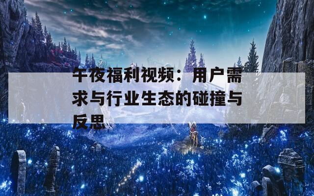 午夜福利視頻：用戶需求與行業(yè)生態(tài)的碰撞與反思