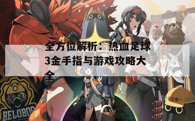 全方位解析：熱血足球3金手指與游戲攻略大全