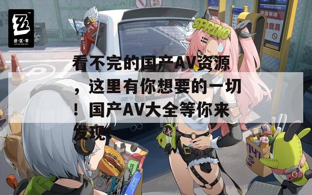 看不完的國產(chǎn)AV資源，這里有你想要的一切！國產(chǎn)AV大全等你來發(fā)現(xiàn)！