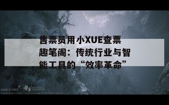 售票員用小XUE查票趣筆閣：傳統(tǒng)行業(yè)與智能工具的“效率革命”