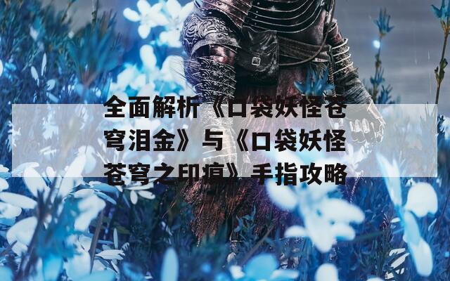 全面解析《口袋妖怪蒼穹淚金》與《口袋妖怪蒼穹之印痕》手指攻略