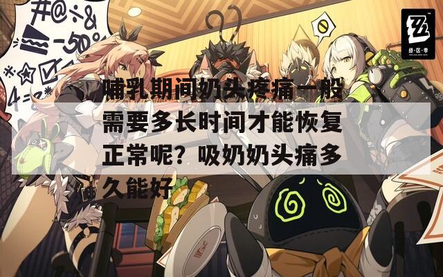哺乳期間奶頭疼痛一般需要多長時間才能恢復(fù)正常呢？吸奶奶頭痛多久能好