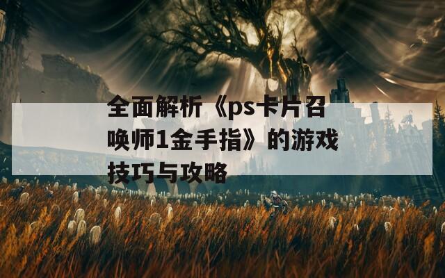全面解析《ps卡片召喚師1金手指》的游戲技巧與攻略