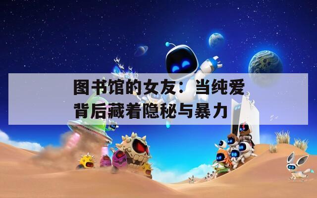 圖書(shū)館的女友：當(dāng)純愛(ài)背后藏著隱秘與暴力