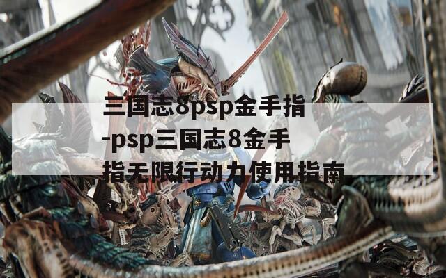 三國志8psp金手指-psp三國志8金手指無限行動力使用指南