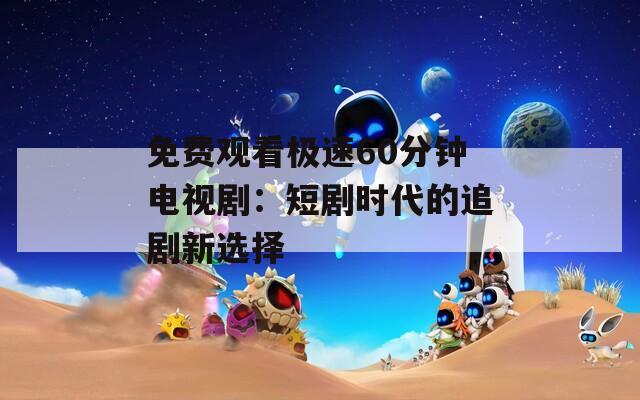 免費觀看極速60分鐘電視?。憾虅r代的追劇新選擇