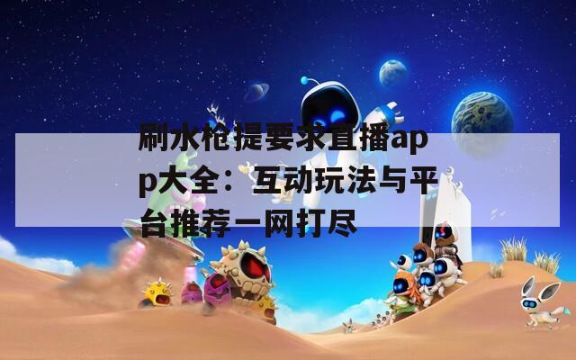 刷水槍提要求直播app大全：互動(dòng)玩法與平臺(tái)推薦一網(wǎng)打盡