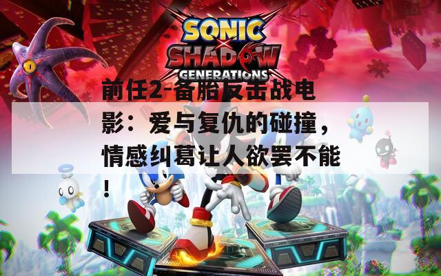 前任2-備胎反擊戰(zhàn)電影：愛與復仇的碰撞，情感糾葛讓人欲罷不能！