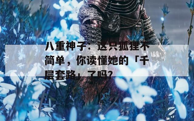 八重神子：這只狐貍不簡(jiǎn)單，你讀懂她的「千層套路」了嗎？