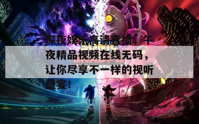 深夜娛樂高清直播，午夜精品視頻在線無碼，讓你盡享不一樣的視聽盛宴！