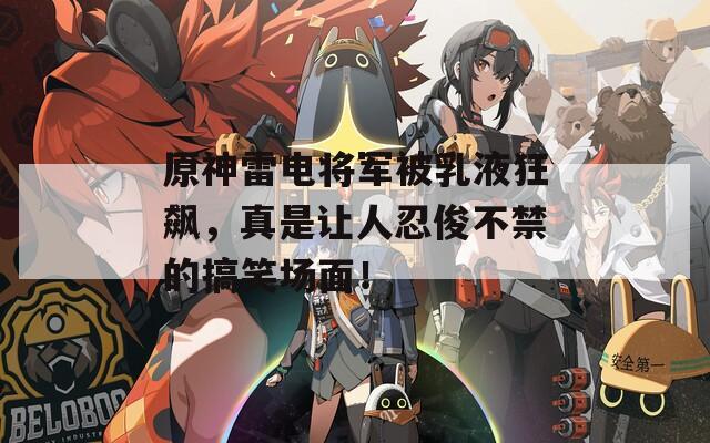 原神雷電將軍被乳液狂飆，真是讓人忍俊不禁的搞笑場(chǎng)面！