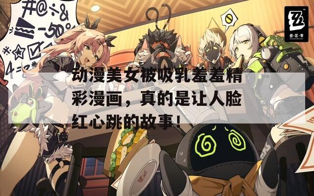 動漫美女被吸乳羞羞精彩漫畫，真的是讓人臉紅心跳的故事！