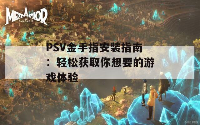 PSV金手指安裝指南：輕松獲取你想要的游戲體驗(yàn)