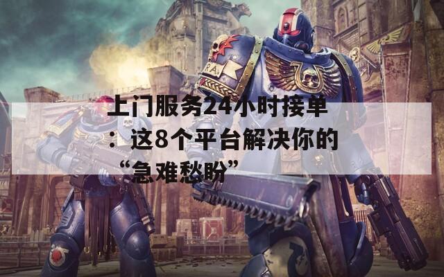 上門服務(wù)24小時(shí)接單：這8個(gè)平臺(tái)解決你的“急難愁盼”