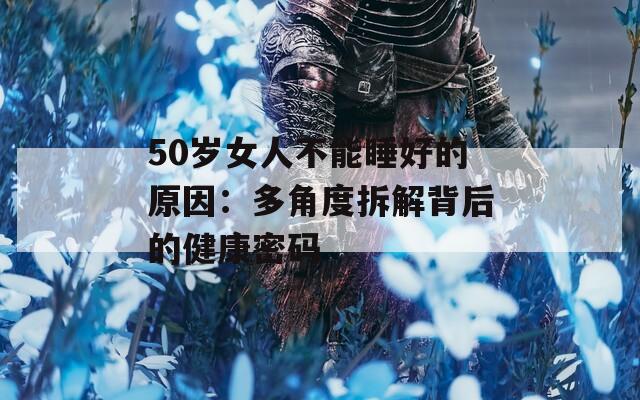 50歲女人不能睡好的原因：多角度拆解背后的健康密碼