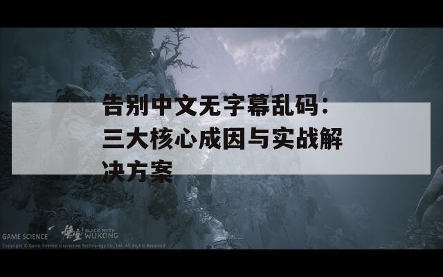告別中文無字幕亂碼：三大核心成因與實戰(zhàn)解決方案