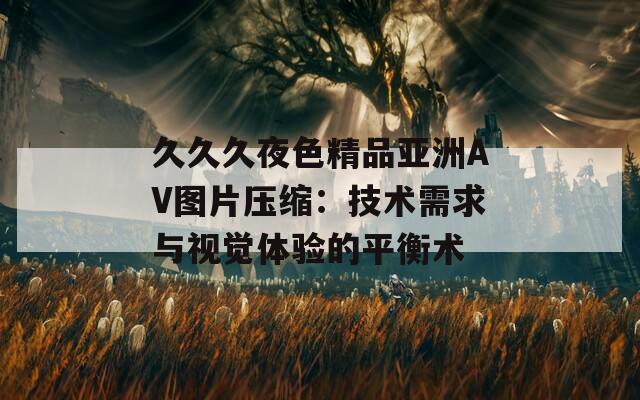 久久久夜色精品亞洲AV圖片壓縮：技術(shù)需求與視覺體驗(yàn)的平衡術(shù)