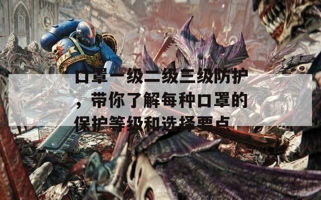 口罩一級(jí)二級(jí)三級(jí)防護(hù)，帶你了解每種口罩的保護(hù)等級(jí)和選擇要點(diǎn)