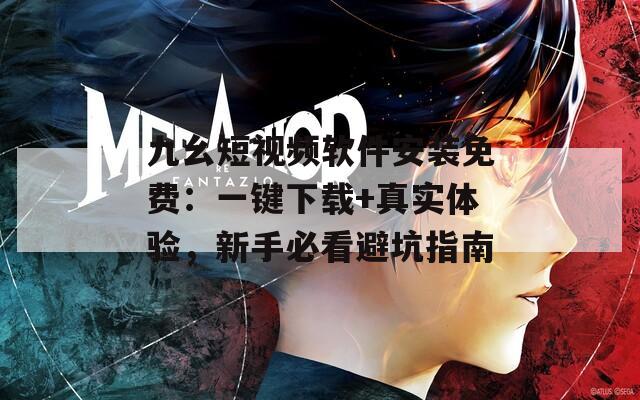 九幺短視頻軟件安裝免費：一鍵下載+真實體驗，新手必看避坑指南