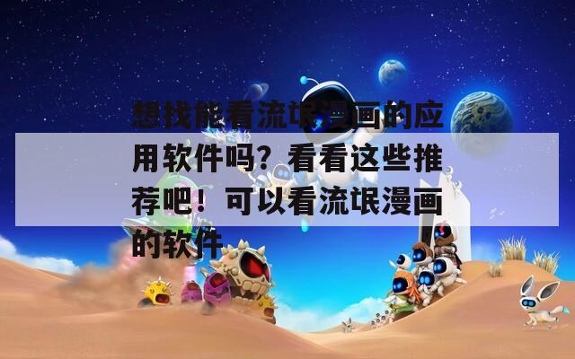 想找能看流氓漫畫的應(yīng)用軟件嗎？看看這些推薦吧！可以看流氓漫畫的軟件