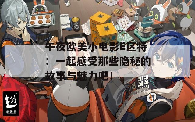 午夜歐美小電影E區(qū)特：一起感受那些隱秘的故事與魅力吧！