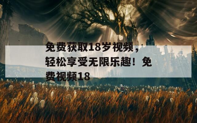 免費獲取18歲視頻，輕松享受無限樂趣！免費視頻18