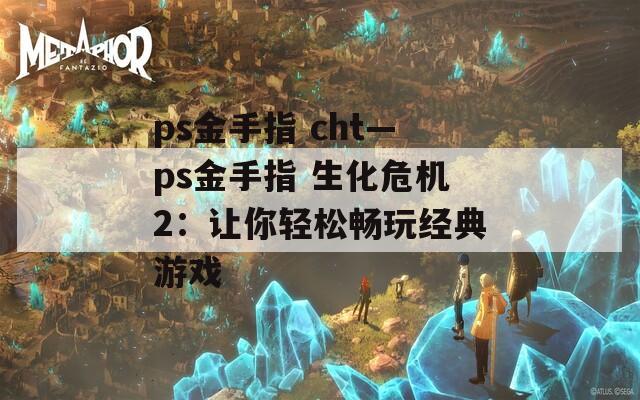 ps金手指 cht—ps金手指 生化危機(jī)2：讓你輕松暢玩經(jīng)典游戲