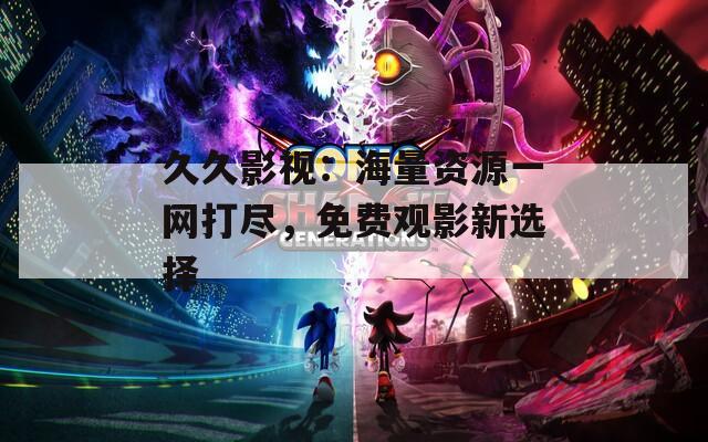 久久影視：海量資源一網(wǎng)打盡，免費觀影新選擇