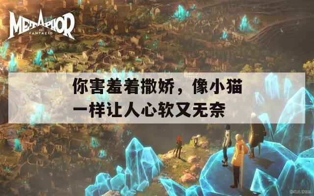 你害羞著撒嬌，像小貓一樣讓人心軟又無奈