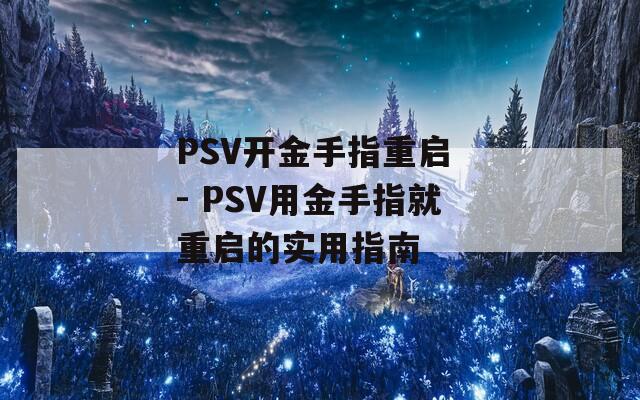 PSV開金手指重啟 - PSV用金手指就重啟的實用指南