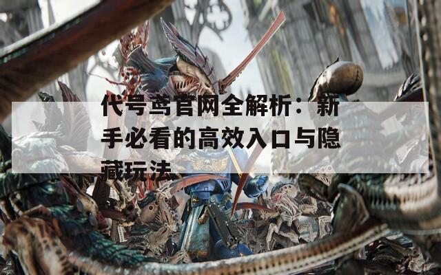 代號鳶官網(wǎng)全解析：新手必看的高效入口與隱藏玩法