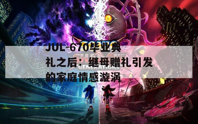JUL-670畢業(yè)典禮之后：繼母贈禮引發(fā)的家庭情感漩渦