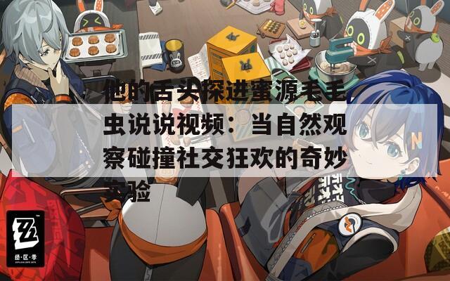他的舌頭探進蜜源毛毛蟲說說視頻：當自然觀察碰撞社交狂歡的奇妙實驗